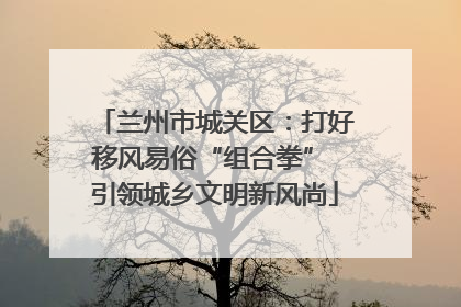 兰州市城关区：打好移风易俗“组合拳” 引领城乡文明新风尚
