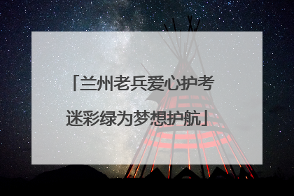 兰州老兵爱心护考 迷彩绿为梦想护航
