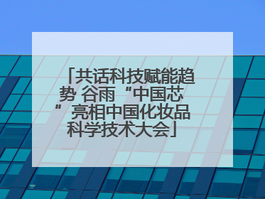共话科技赋能趋势 谷雨“中国芯”亮相中国化妆品科学技术大会