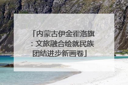 内蒙古伊金霍洛旗：文旅融合绘就民族团结进步新画卷