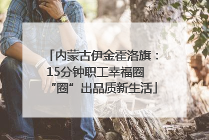 内蒙古伊金霍洛旗：15分钟职工幸福圈 “圈”出品质新生活