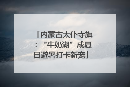 内蒙古太仆寺旗：“牛奶湖”成夏日避暑打卡新宠
