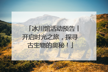 冰川馆活动预告丨开启时光之旅，探寻古生物的奥秘！
