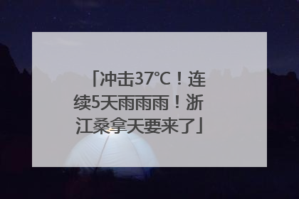 冲击37℃！连续5天雨雨雨！浙江桑拿天要来了