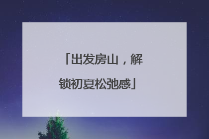 出发房山，解锁初夏松弛感