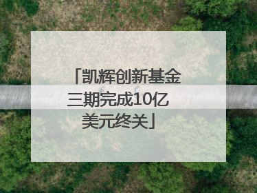 凯辉创新基金三期完成10亿美元终关