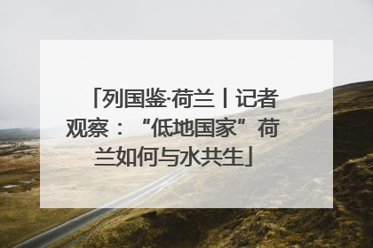 列国鉴·荷兰丨记者观察：“低地国家”荷兰如何与水共生