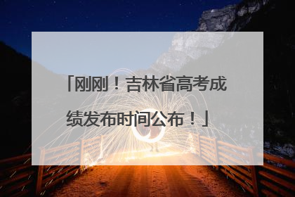 刚刚！吉林省高考成绩发布时间公布！