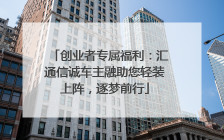 创业者专属福利：汇通信诚车主融助您轻装上阵，逐梦前行