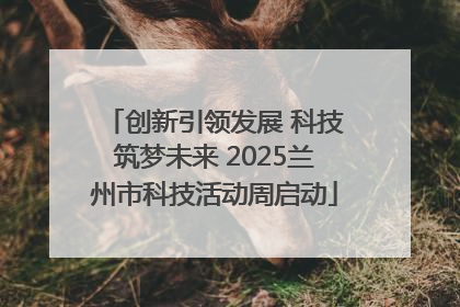 创新引领发展 科技筑梦未来 2025兰州市科技活动周启动