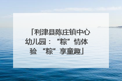 利津县陈庄镇中心幼儿园：“粽”情体验 “粽”享童趣