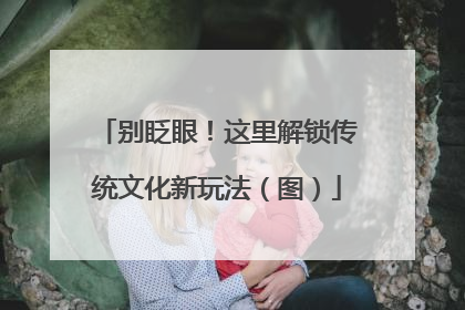 别眨眼！这里解锁传统文化新玩法（图）