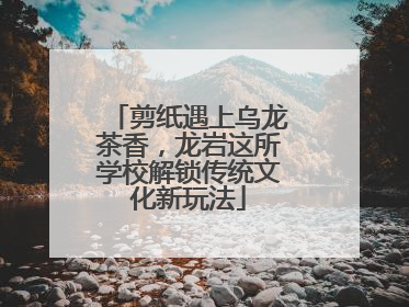 剪纸遇上乌龙茶香，龙岩这所学校解锁传统文化新玩法