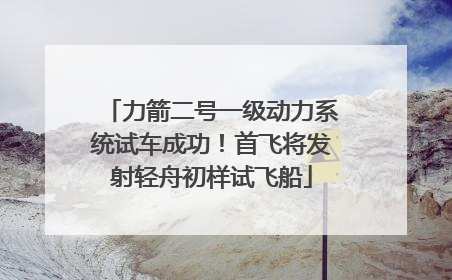 力箭二号一级动力系统试车成功！首飞将发射轻舟初样试飞船