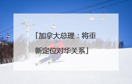 加拿大总理：将重新定位对华关系