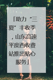 助力“三夏”丰收季，山东高速平度西收费站推出贴心服务
