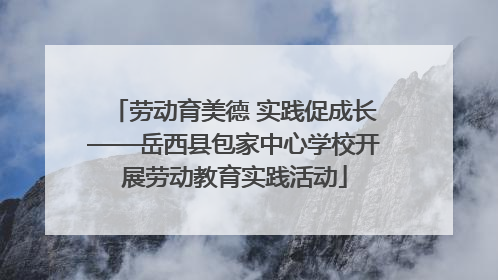 劳动育美德 实践促成长——岳西县包家中心学校开展劳动教育实践活动