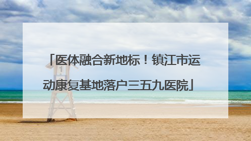 医体融合新地标！镇江市运动康复基地落户三五九医院