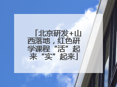 北京研发+山西落地，红色研学课程“活”起来“实”起来