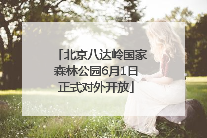 北京八达岭国家森林公园6月1日正式对外开放
