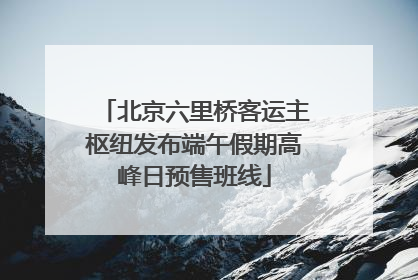 北京六里桥客运主枢纽发布端午假期高峰日预售班线