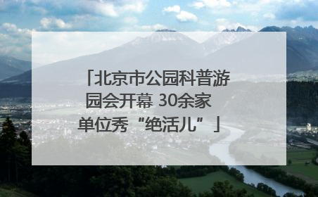 北京市公园科普游园会开幕 30余家单位秀“绝活儿”