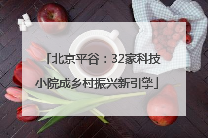 北京平谷：32家科技小院成乡村振兴新引擎