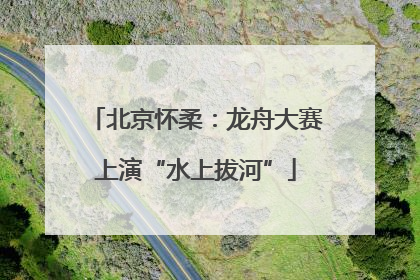 北京怀柔：龙舟大赛上演“水上拔河”