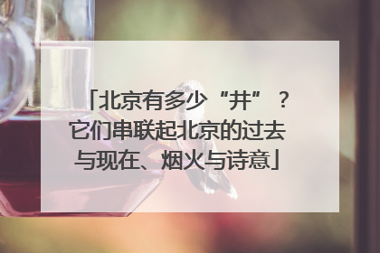 北京有多少“井”？它们串联起北京的过去与现在、烟火与诗意