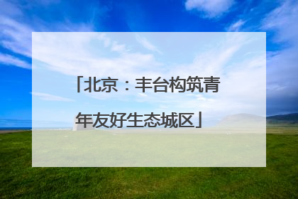 北京：丰台构筑青年友好生态城区