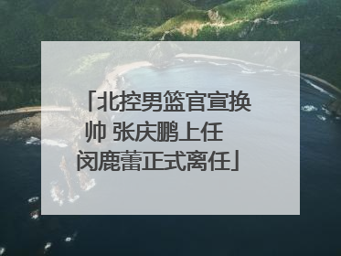 北控男篮官宣换帅 张庆鹏上任 闵鹿蕾正式离任