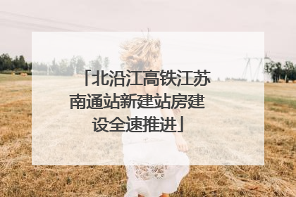 北沿江高铁江苏南通站新建站房建设全速推进