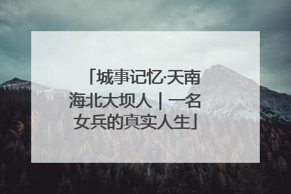 城事记忆·天南海北大坝人｜一名女兵的真实人生