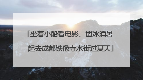 坐着小船看电影、凿冰消暑 一起去成都铁像寺水街过夏天
