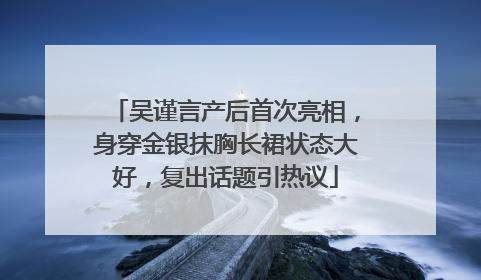吴谨言产后首次亮相，身穿金银抹胸长裙状态大好，复出话题引热议
