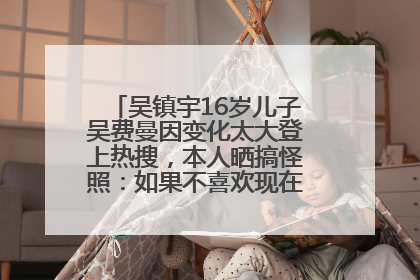 吴镇宇16岁儿子吴费曼因变化太大登上热搜，本人晒搞怪照：如果不喜欢现在的我可以离开
