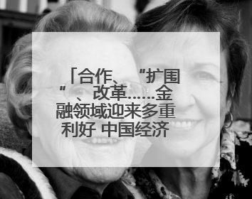 合作、“扩围”、改革……金融领域迎来多重利好 中国经济释放积极信号