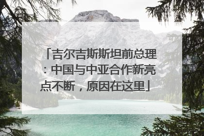 吉尔吉斯斯坦前总理：中国与中亚合作新亮点不断，原因在这里