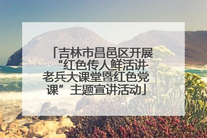 吉林市昌邑区开展“红色传人鲜活讲·老兵大课堂暨红色党课”主题宣讲活动