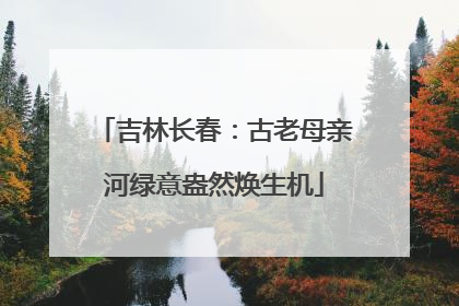 吉林长春：古老母亲河绿意盎然焕生机