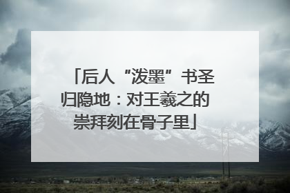 后人“泼墨”书圣归隐地：对王羲之的崇拜刻在骨子里