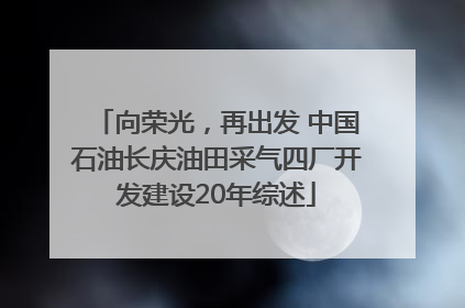 向荣光，再出发 中国石油长庆油田采气四厂开发建设20年综述