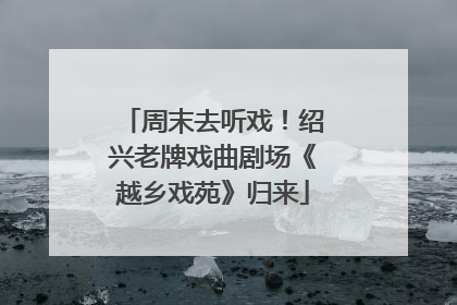 周末去听戏！绍兴老牌戏曲剧场《越乡戏苑》归来