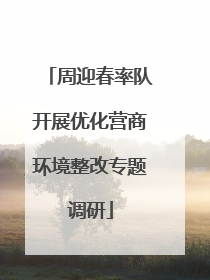 周迎春率队开展优化营商环境整改专题调研