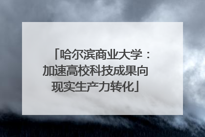 哈尔滨商业大学：加速高校科技成果向现实生产力转化