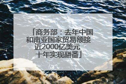 商务部：去年中国和南亚国家贸易额接近2000亿美元 十年实现翻番