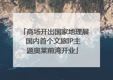 商场开出国家地理展 国内首个文旅IP主题奥莱前湾开业