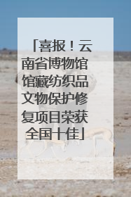喜报！云南省博物馆馆藏纺织品文物保护修复项目荣获全国十佳