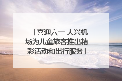 喜迎六一 大兴机场为儿童旅客推出精彩活动和出行服务