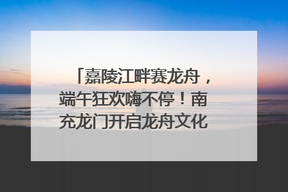 嘉陵江畔赛龙舟，端午狂欢嗨不停！南充龙门开启龙舟文化盛宴｜镜观四川